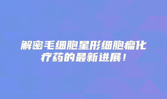 解密毛细胞星形细胞瘤化疗药的最新进展！