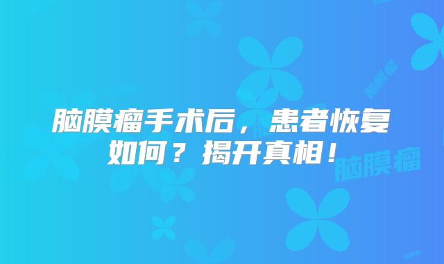 脑膜瘤手术后，患者恢复如何？揭开真相！