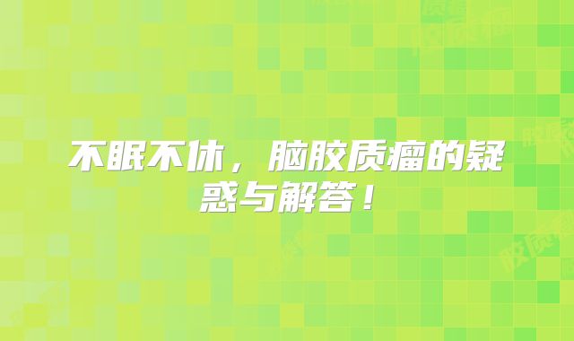 不眠不休，脑胶质瘤的疑惑与解答！