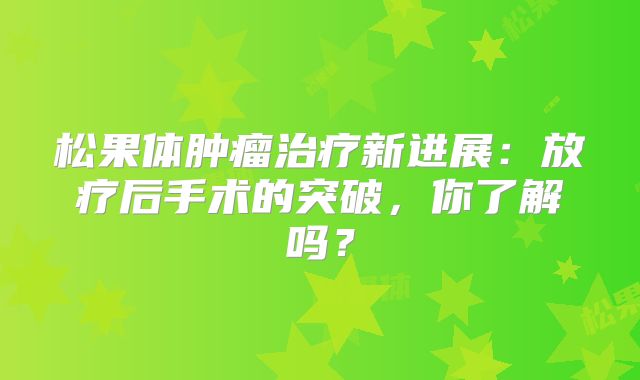 松果体肿瘤治疗新进展：放疗后手术的突破，你了解吗？