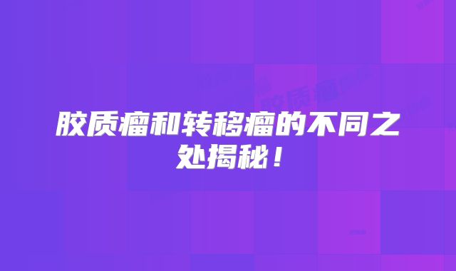 胶质瘤和转移瘤的不同之处揭秘！