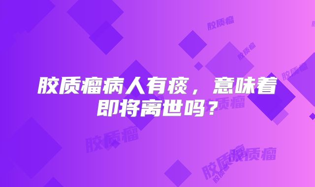 胶质瘤病人有痰，意味着即将离世吗？