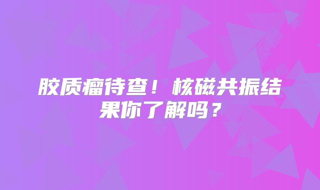 胶质瘤待查！核磁共振结果你了解吗？