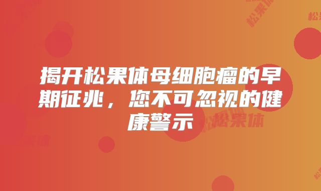揭开松果体母细胞瘤的早期征兆，您不可忽视的健康警示