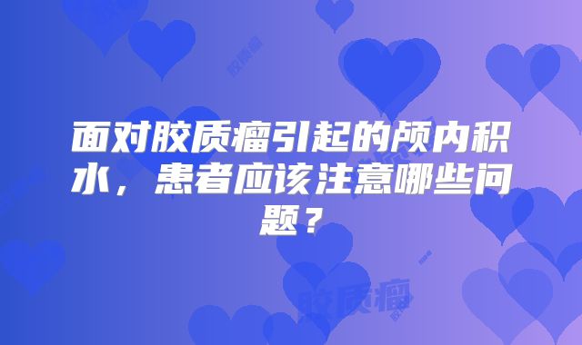 面对胶质瘤引起的颅内积水，患者应该注意哪些问题？