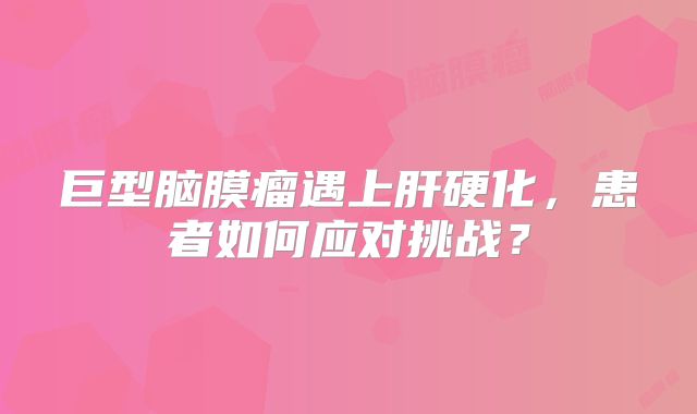 巨型脑膜瘤遇上肝硬化，患者如何应对挑战？
