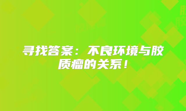 寻找答案：不良环境与胶质瘤的关系！