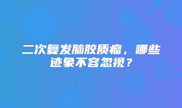 二次复发脑胶质瘤，哪些迹象不容忽视？