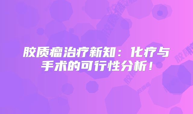 胶质瘤治疗新知：化疗与手术的可行性分析！