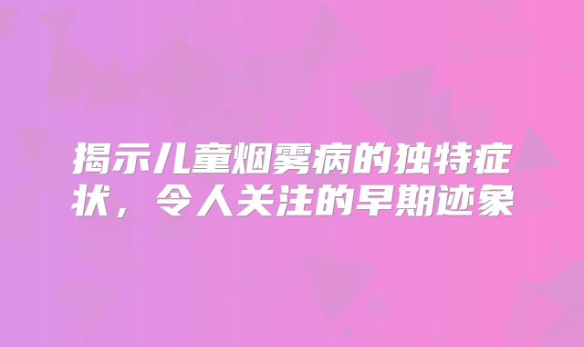 揭示儿童烟雾病的独特症状，令人关注的早期迹象