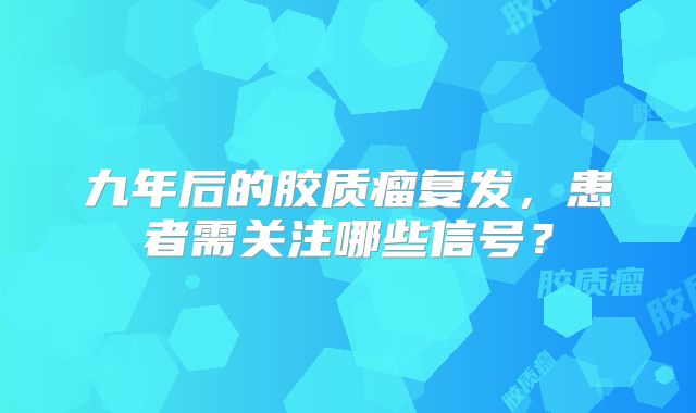 九年后的胶质瘤复发，患者需关注哪些信号？
