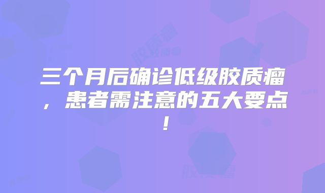 三个月后确诊低级胶质瘤，患者需注意的五大要点！