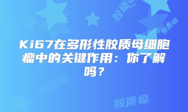 Ki67在多形性胶质母细胞瘤中的关键作用：你了解吗？