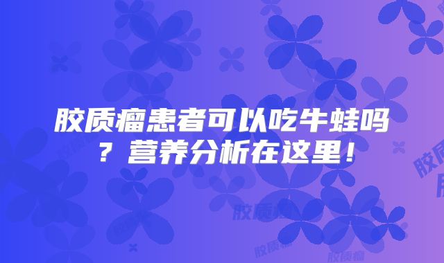 胶质瘤患者可以吃牛蛙吗？营养分析在这里！