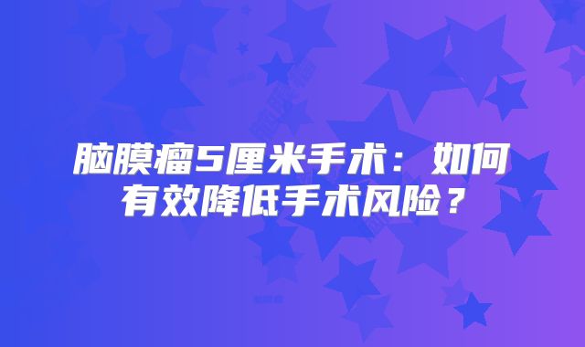 脑膜瘤5厘米手术：如何有效降低手术风险？
