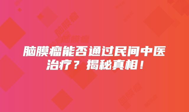 脑膜瘤能否通过民间中医治疗？揭秘真相！
