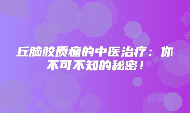 丘脑胶质瘤的中医治疗：你不可不知的秘密！