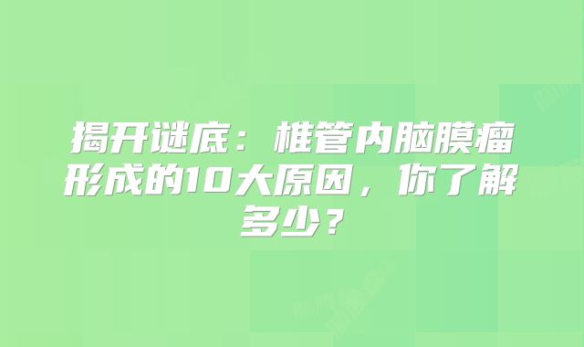 揭开谜底：椎管内脑膜瘤形成的10大原因，你了解多少？