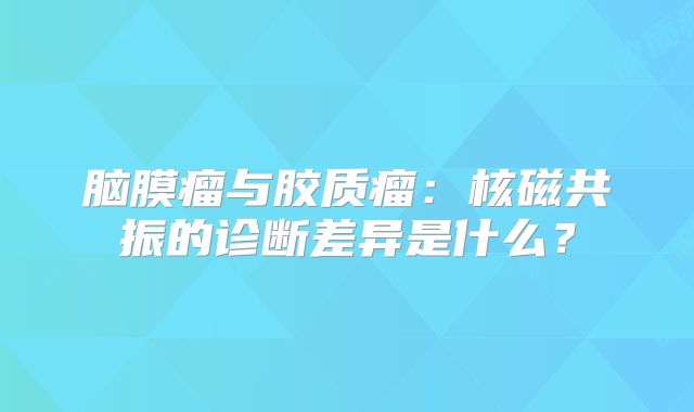 脑膜瘤与胶质瘤：核磁共振的诊断差异是什么？