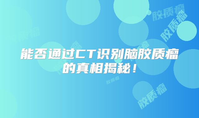 能否通过CT识别脑胶质瘤的真相揭秘！
