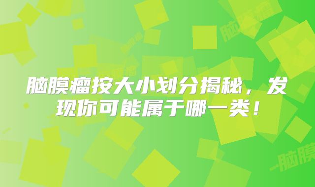 脑膜瘤按大小划分揭秘，发现你可能属于哪一类！