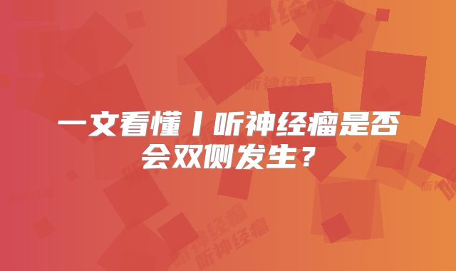 一文看懂丨听神经瘤是否会双侧发生？