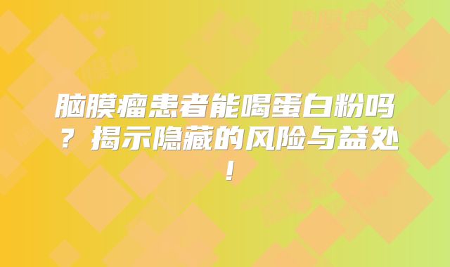脑膜瘤患者能喝蛋白粉吗？揭示隐藏的风险与益处！