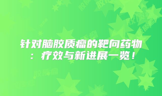 针对脑胶质瘤的靶向药物：疗效与新进展一览！