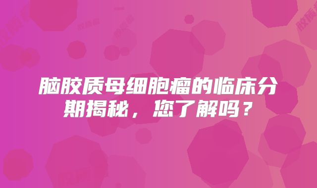 脑胶质母细胞瘤的临床分期揭秘，您了解吗？