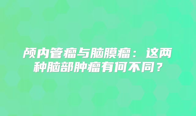 颅内管瘤与脑膜瘤：这两种脑部肿瘤有何不同？