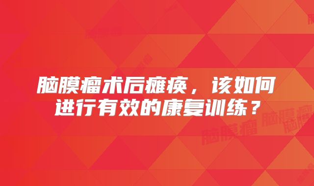 脑膜瘤术后瘫痪，该如何进行有效的康复训练？