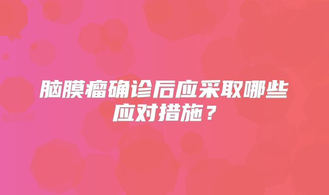 脑膜瘤确诊后应采取哪些应对措施？