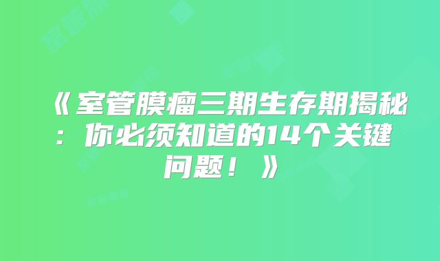 《室管膜瘤三期生存期揭秘：你必须知道的14个关键问题！》
