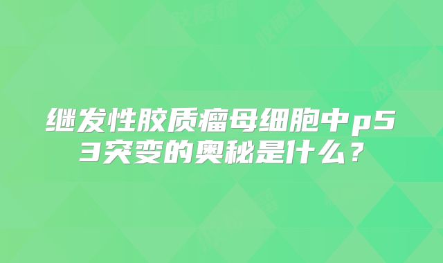 继发性胶质瘤母细胞中p53突变的奥秘是什么？