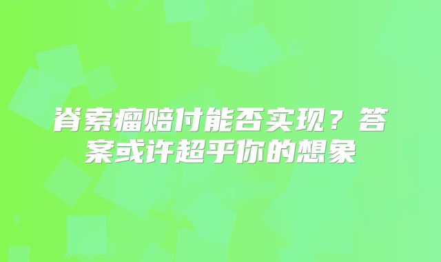 脊索瘤赔付能否实现？答案或许超乎你的想象