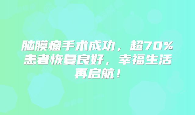 脑膜瘤手术成功，超70%患者恢复良好，幸福生活再启航！