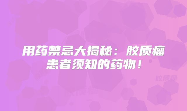 用药禁忌大揭秘：胶质瘤患者须知的药物！