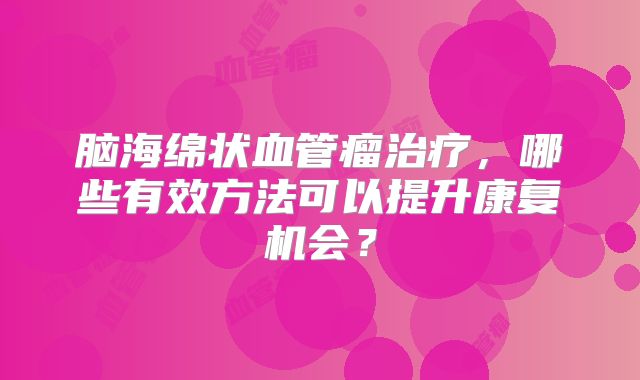 脑海绵状血管瘤治疗，哪些有效方法可以提升康复机会？
