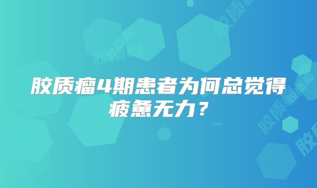 胶质瘤4期患者为何总觉得疲惫无力？