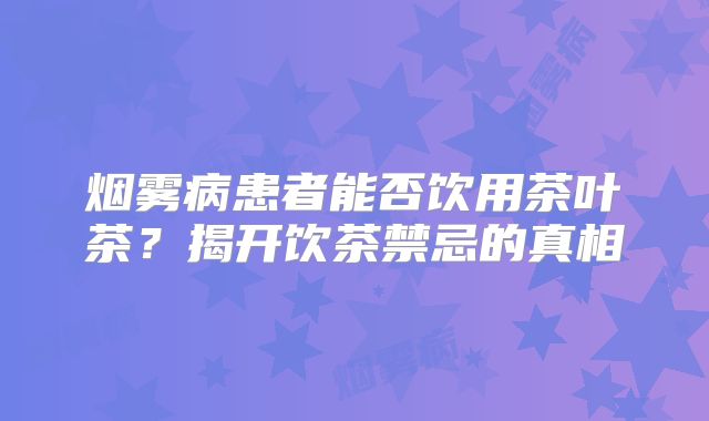 烟雾病患者能否饮用茶叶茶？揭开饮茶禁忌的真相