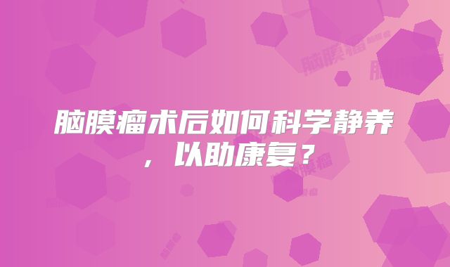 脑膜瘤术后如何科学静养，以助康复？