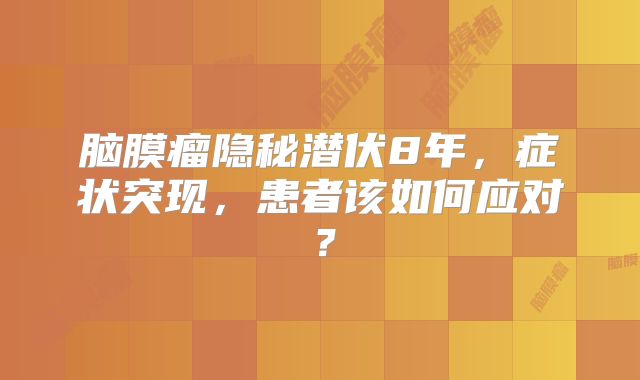脑膜瘤隐秘潜伏8年，症状突现，患者该如何应对？