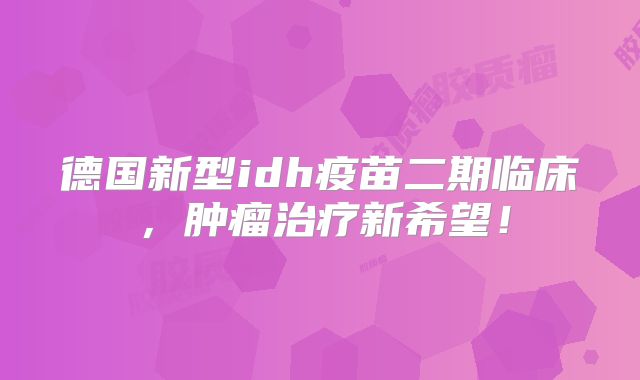 德国新型idh疫苗二期临床，肿瘤治疗新希望！