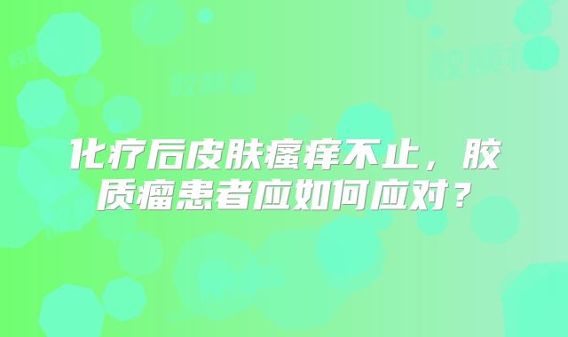 化疗后皮肤瘙痒不止，胶质瘤患者应如何应对？