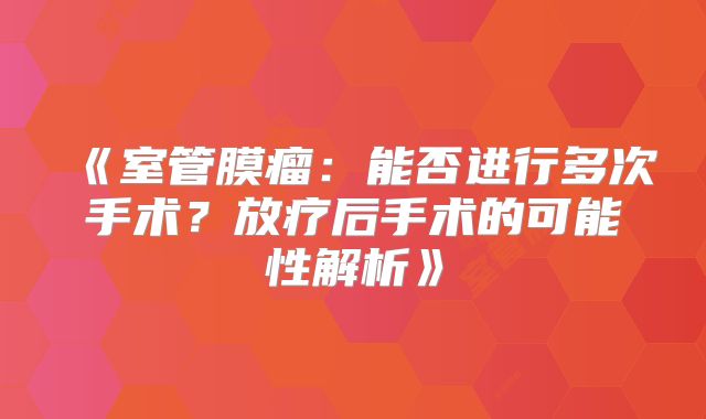 《室管膜瘤：能否进行多次手术？放疗后手术的可能性解析》