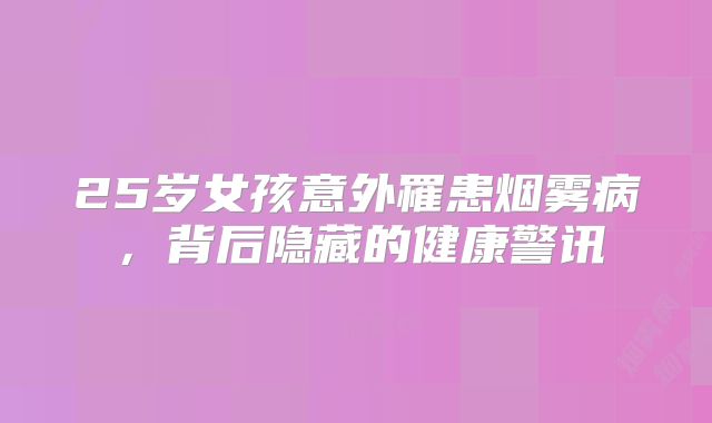 25岁女孩意外罹患烟雾病，背后隐藏的健康警讯