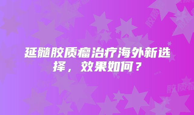 延髓胶质瘤治疗海外新选择，效果如何？