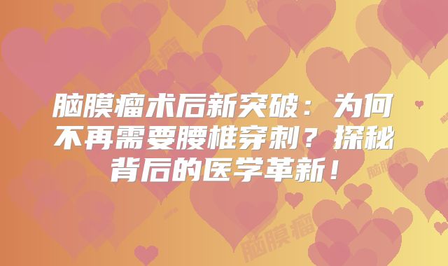 脑膜瘤术后新突破：为何不再需要腰椎穿刺？探秘背后的医学革新！