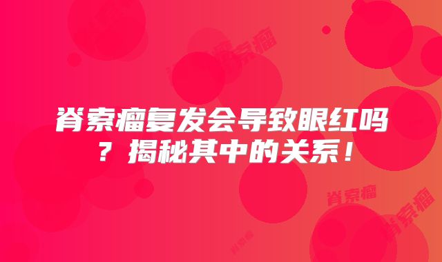 脊索瘤复发会导致眼红吗？揭秘其中的关系！