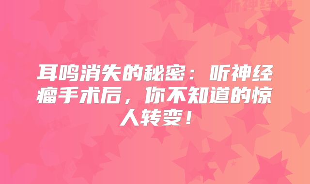 耳鸣消失的秘密：听神经瘤手术后，你不知道的惊人转变！